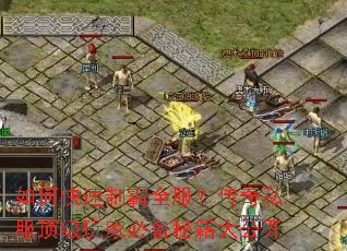 如何快速制霸全服?传奇私服顶级玩家必备秘籍大公开 如何快速制霸全服?传奇私服顶级玩家必备秘籍大公开