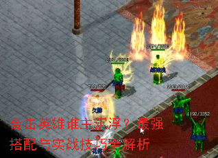 合击英雄谁主沉浮?最强搭配与实战技巧全解析 合击英雄谁主沉浮?最强搭配与实战技巧全解析