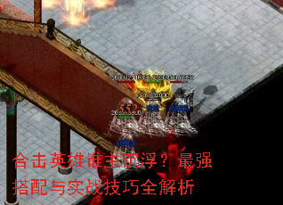 合击英雄谁主沉浮?最强搭配与实战技巧全解析 合击英雄谁主沉浮?最强搭配与实战技巧全解析