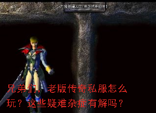 兄弟们,老版传奇私服怎么玩?这些疑难杂症有解吗? 兄弟们,老版传奇私服怎么玩?这些疑难杂症有解吗?