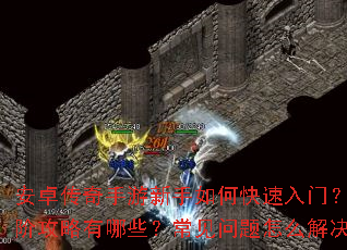 安卓传奇手游新手如何快速入门?进阶攻略有哪些?常见问题怎么解决? 安卓传奇手游新手如何快速入门?进阶攻略有哪些?常见问题怎么解决?