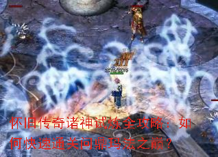 怀旧传奇诸神试炼全攻略:如何快速通关问鼎玛法之巅? 怀旧传奇诸神试炼全攻略:如何快速通关问鼎玛法之巅?