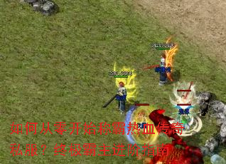 如何从零开始称霸热血传奇私服?终极霸主进阶指南 如何从零开始称霸热血传奇私服?终极霸主进阶指南
