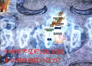 传奇世界征程启航新版本如何快速提升战力? 传奇世界征程启航新版本如何快速提升战力?