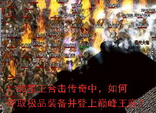 1.85星王合击传奇中,如何夺取极品装备并登上巅峰王座? 1.85星王合击传奇中,如何夺取极品装备并登上巅峰王座?