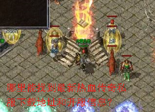 哪里能找到最新热血传奇私服下载地址和开服信息? 哪里能找到最新热血传奇私服下载地址和开服信息?
