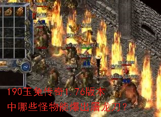 190玉兔传奇1.76版本中哪些怪物能爆出屠龙刀? 190玉兔传奇1.76版本中哪些怪物能爆出屠龙刀?