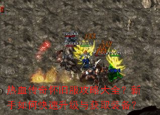 热血传奇怀旧服攻略大全?新手如何快速升级与获取装备? 热血传奇怀旧服攻略大全?新手如何快速升级与获取装备?