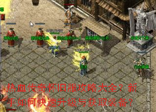 热血传奇怀旧服攻略大全?新手如何快速升级与获取装备? 热血传奇怀旧服攻略大全?新手如何快速升级与获取装备?