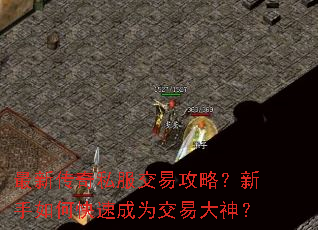 最新传奇私服交易攻略?新手如何快速成为交易大神? 最新传奇私服交易攻略?新手如何快速成为交易大神?