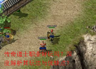 传奇道士职业好玩吗?深度解析其玩法与优缺点? 传奇道士职业好玩吗?深度解析其玩法与优缺点?