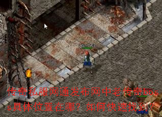 传奇私服网通发布网中老传奇boss具体位置在哪?如何快速找到? 传奇私服网通发布网中老传奇boss具体位置在哪?如何快速找到?