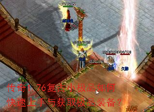 传奇1.76复古小极品如何快速上手与获取极品装备? 传奇1.76复古小极品如何快速上手与获取极品装备?