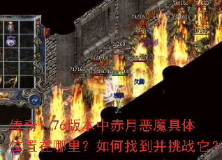 传奇1.76版本中赤月恶魔具体位置在哪里?如何找到并挑战它? 传奇1.76版本中赤月恶魔具体位置在哪里?如何找到并挑战它?