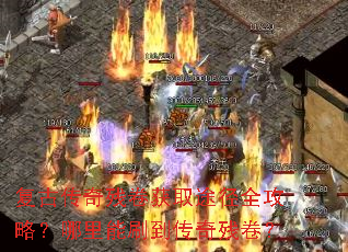 复古传奇残卷获取途径全攻略?哪里能刷到传奇残卷? 复古传奇残卷获取途径全攻略?哪里能刷到传奇残卷?