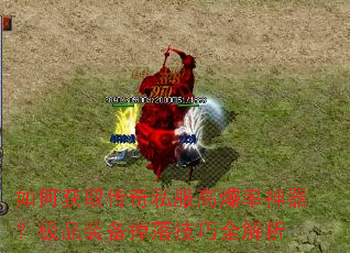 如何获取传奇私服高爆率神器?极品装备掉落技巧全解析 如何获取传奇私服高爆率神器?极品装备掉落技巧全解析