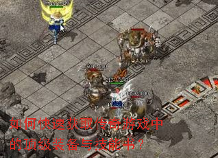 如何快速获取传奇游戏中的顶级装备与技能书? 如何快速获取传奇游戏中的顶级装备与技能书?