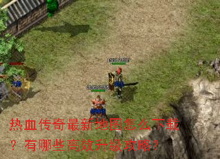 热血传奇最新地图怎么下载?有哪些高效升级攻略? 热血传奇最新地图怎么下载?有哪些高效升级攻略?