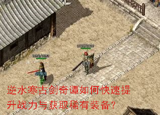 逆水寒古剑奇谭如何快速提升战力与获取稀有装备? 逆水寒古剑奇谭如何快速提升战力与获取稀有装备?