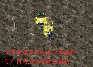 如何快速获取并提升职业称号?传奇游戏攻略全解析 如何快速获取并提升职业称号?传奇游戏攻略全解析