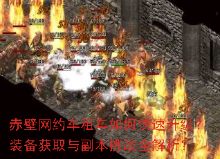 赤壁网约车租车如何快速升级?装备获取与副本挑战全解析? 赤壁网约车租车如何快速升级?装备获取与副本挑战全解析?