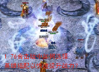 1.76合击版中如何选择英雄搭配以快速提升战力? 1.76合击版中如何选择英雄搭配以快速提升战力?