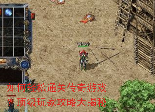 如何轻松通关传奇游戏?顶级玩家攻略大揭秘 如何轻松通关传奇游戏?顶级玩家攻略大揭秘