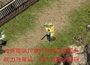 传奇微端IP游戏如何快速提升战力与等级?新手攻略全解析 传奇微端IP游戏如何快速提升战力与等级?新手攻略全解析