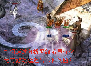 如何通过分析网络流量优化传奇游戏延迟与卡顿问题? 如何通过分析网络流量优化传奇游戏延迟与卡顿问题?