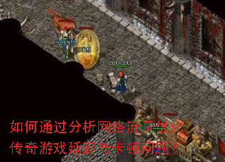 如何通过分析网络流量优化传奇游戏延迟与卡顿问题? 如何通过分析网络流量优化传奇游戏延迟与卡顿问题?
