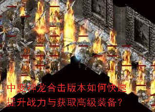 中变神龙合击版本如何快速提升战力与获取高级装备? 中变神龙合击版本如何快速提升战力与获取高级装备?