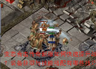 变态合击传奇新服如何快速提升战力?装备获取与技能搭配有哪些技巧? 变态合击传奇新服如何快速提升战力?装备获取与技能搭配有哪些技巧?